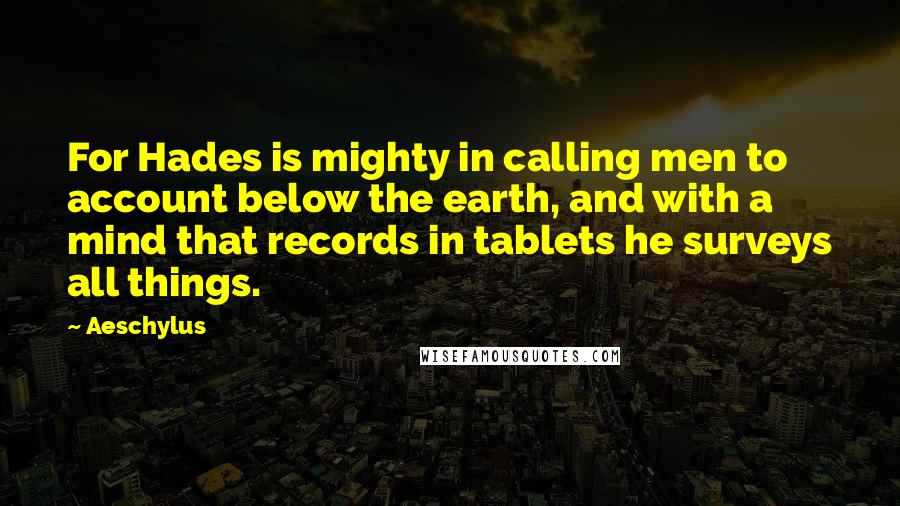 Aeschylus Quotes: For Hades is mighty in calling men to account below the earth, and with a mind that records in tablets he surveys all things.