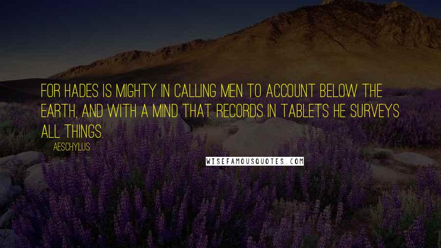 Aeschylus Quotes: For Hades is mighty in calling men to account below the earth, and with a mind that records in tablets he surveys all things.