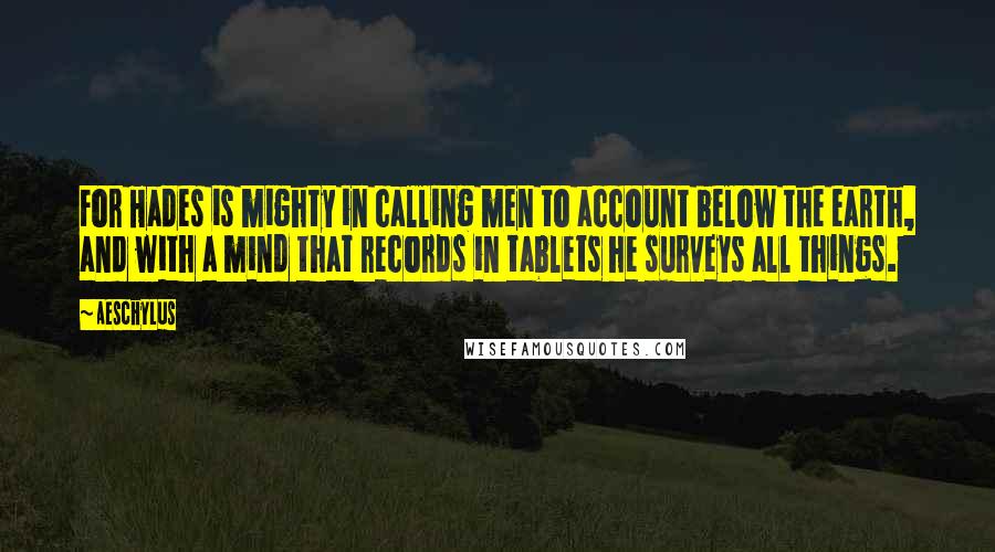 Aeschylus Quotes: For Hades is mighty in calling men to account below the earth, and with a mind that records in tablets he surveys all things.