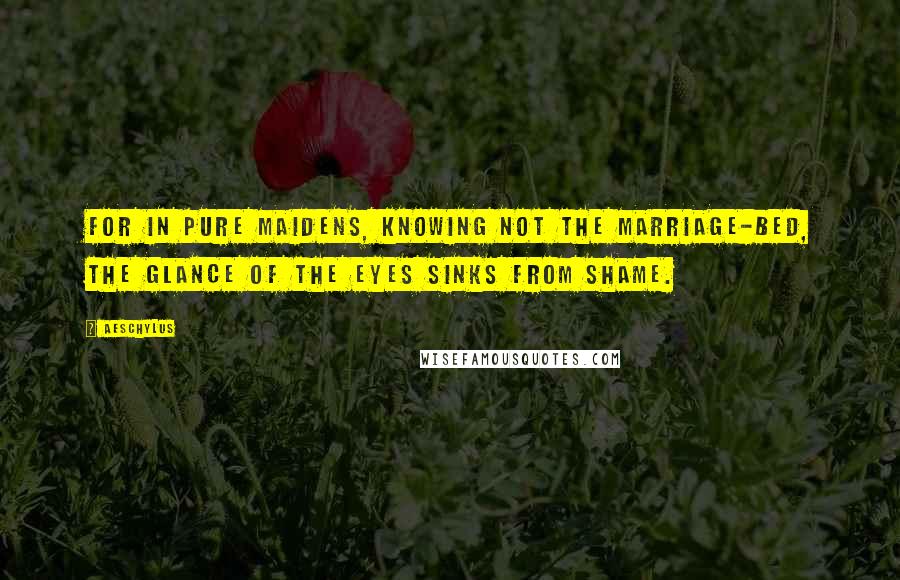 Aeschylus Quotes: For in pure maidens, knowing not the marriage-bed, the glance of the eyes sinks from shame.