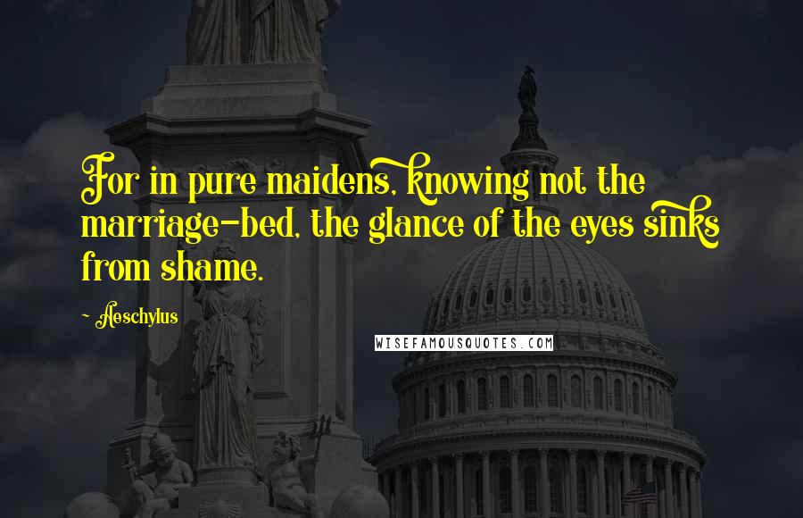 Aeschylus Quotes: For in pure maidens, knowing not the marriage-bed, the glance of the eyes sinks from shame.