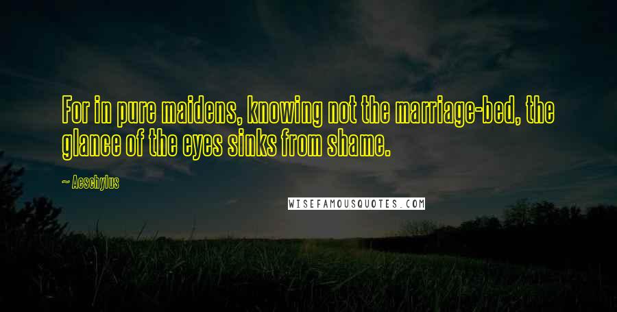 Aeschylus Quotes: For in pure maidens, knowing not the marriage-bed, the glance of the eyes sinks from shame.