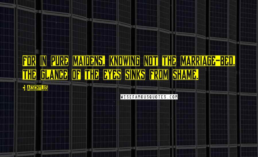 Aeschylus Quotes: For in pure maidens, knowing not the marriage-bed, the glance of the eyes sinks from shame.