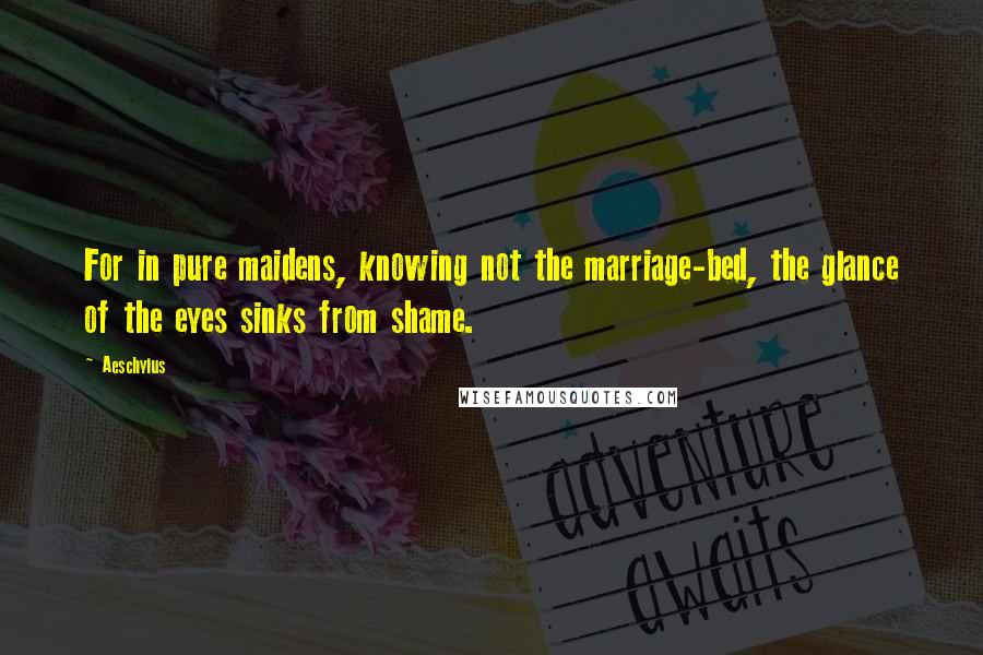 Aeschylus Quotes: For in pure maidens, knowing not the marriage-bed, the glance of the eyes sinks from shame.