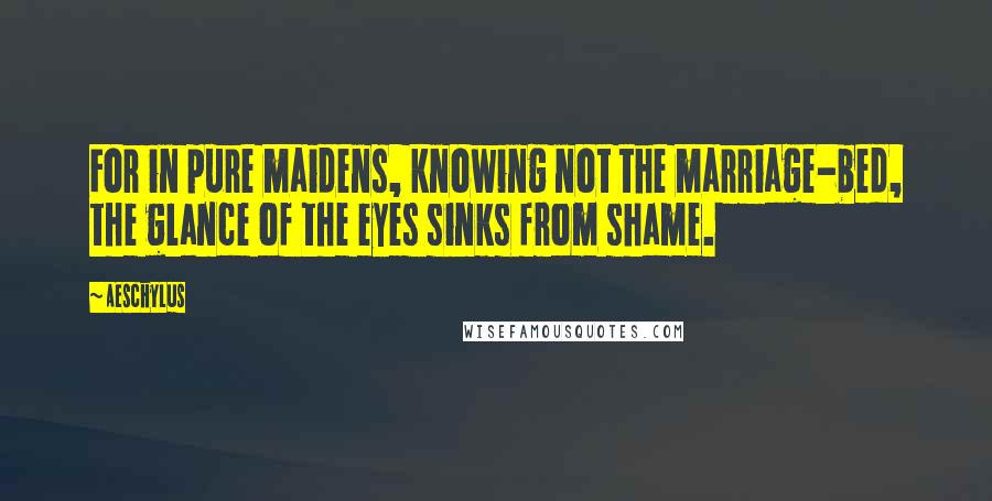 Aeschylus Quotes: For in pure maidens, knowing not the marriage-bed, the glance of the eyes sinks from shame.