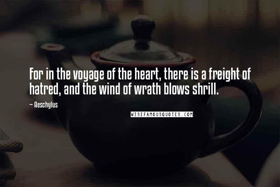 Aeschylus Quotes: For in the voyage of the heart, there is a freight of hatred, and the wind of wrath blows shrill.
