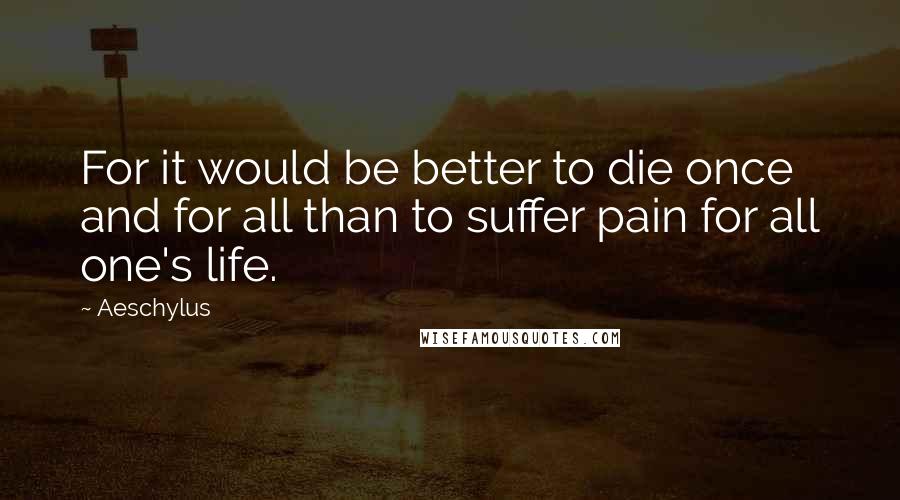 Aeschylus Quotes: For it would be better to die once and for all than to suffer pain for all one's life.