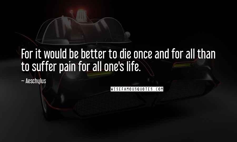 Aeschylus Quotes: For it would be better to die once and for all than to suffer pain for all one's life.