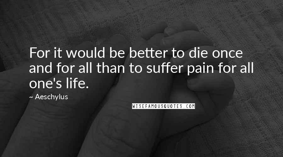 Aeschylus Quotes: For it would be better to die once and for all than to suffer pain for all one's life.