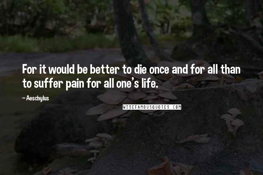 Aeschylus Quotes: For it would be better to die once and for all than to suffer pain for all one's life.