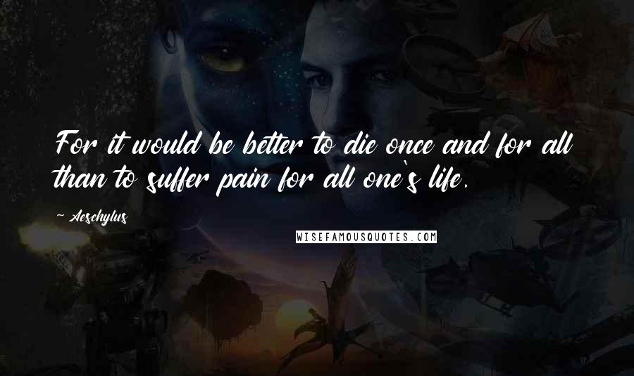 Aeschylus Quotes: For it would be better to die once and for all than to suffer pain for all one's life.