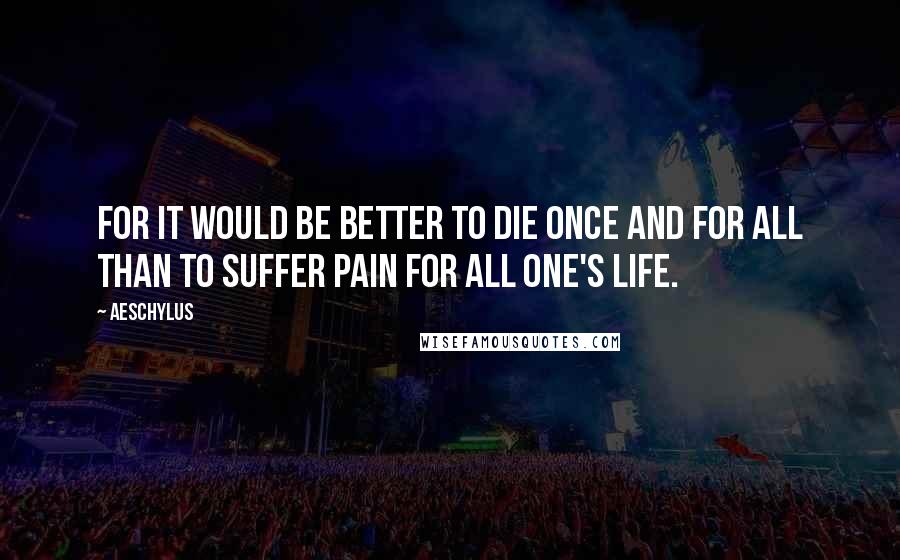 Aeschylus Quotes: For it would be better to die once and for all than to suffer pain for all one's life.