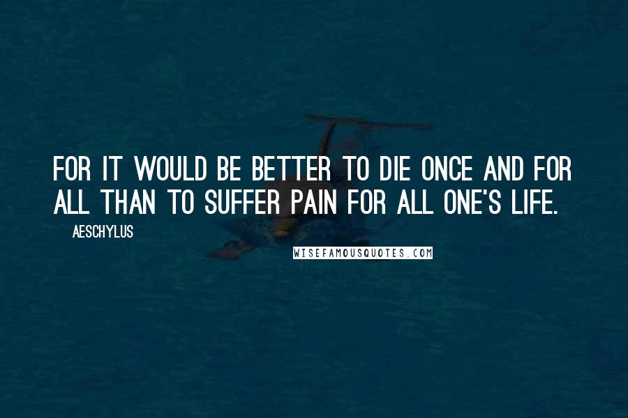 Aeschylus Quotes: For it would be better to die once and for all than to suffer pain for all one's life.