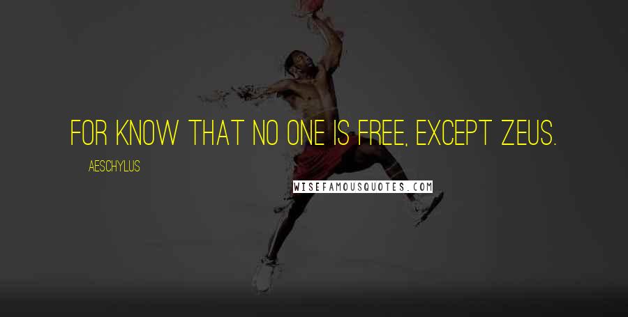 Aeschylus Quotes: For know that no one is free, except Zeus.
