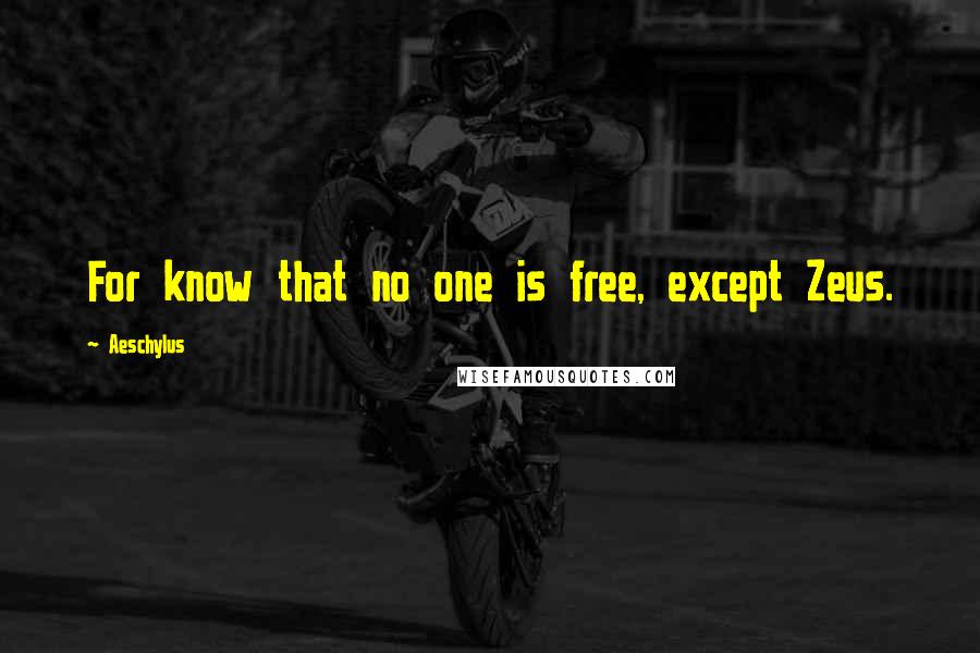 Aeschylus Quotes: For know that no one is free, except Zeus.