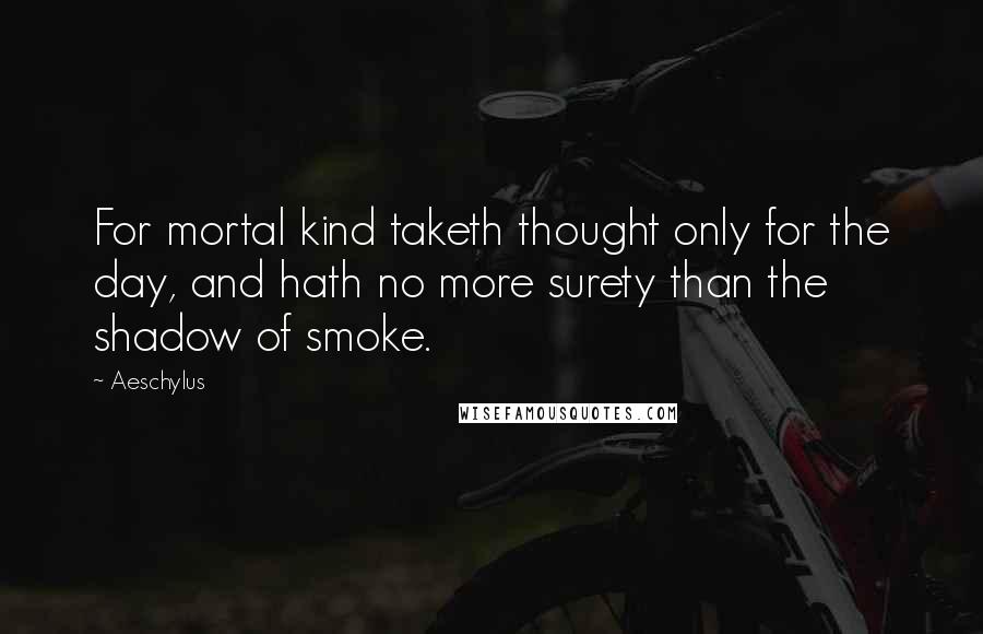 Aeschylus Quotes: For mortal kind taketh thought only for the day, and hath no more surety than the shadow of smoke.