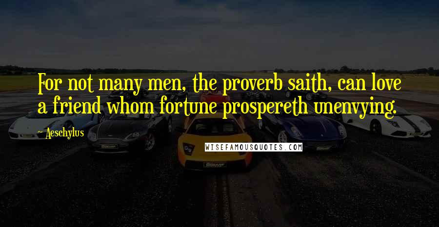 Aeschylus Quotes: For not many men, the proverb saith, can love a friend whom fortune prospereth unenvying.