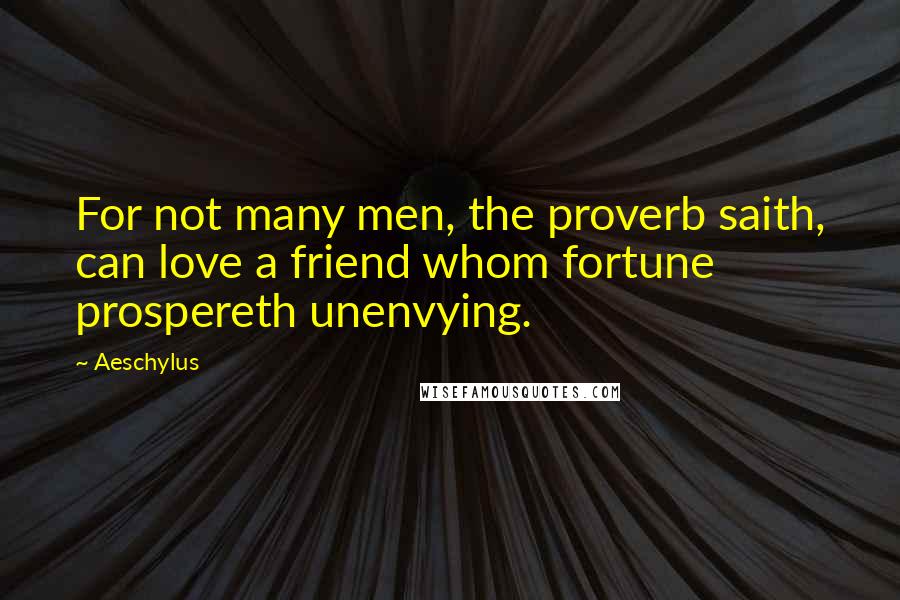 Aeschylus Quotes: For not many men, the proverb saith, can love a friend whom fortune prospereth unenvying.