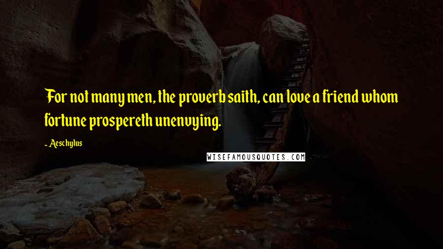 Aeschylus Quotes: For not many men, the proverb saith, can love a friend whom fortune prospereth unenvying.