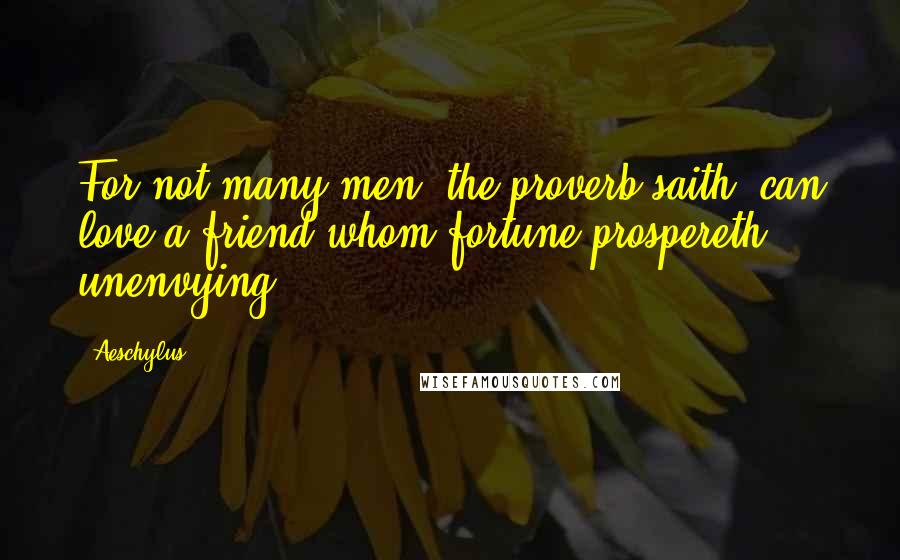 Aeschylus Quotes: For not many men, the proverb saith, can love a friend whom fortune prospereth unenvying.