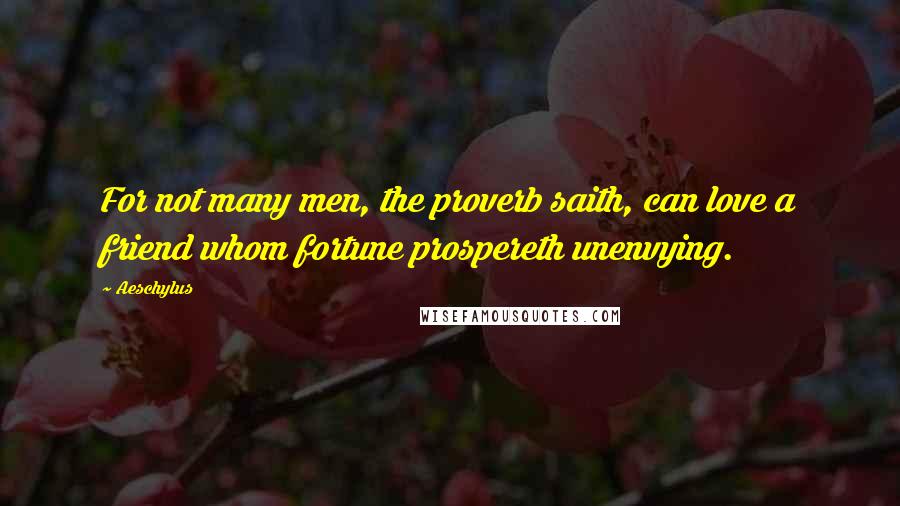 Aeschylus Quotes: For not many men, the proverb saith, can love a friend whom fortune prospereth unenvying.