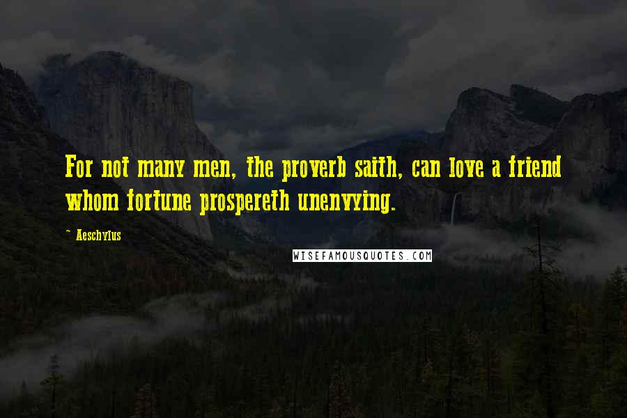 Aeschylus Quotes: For not many men, the proverb saith, can love a friend whom fortune prospereth unenvying.