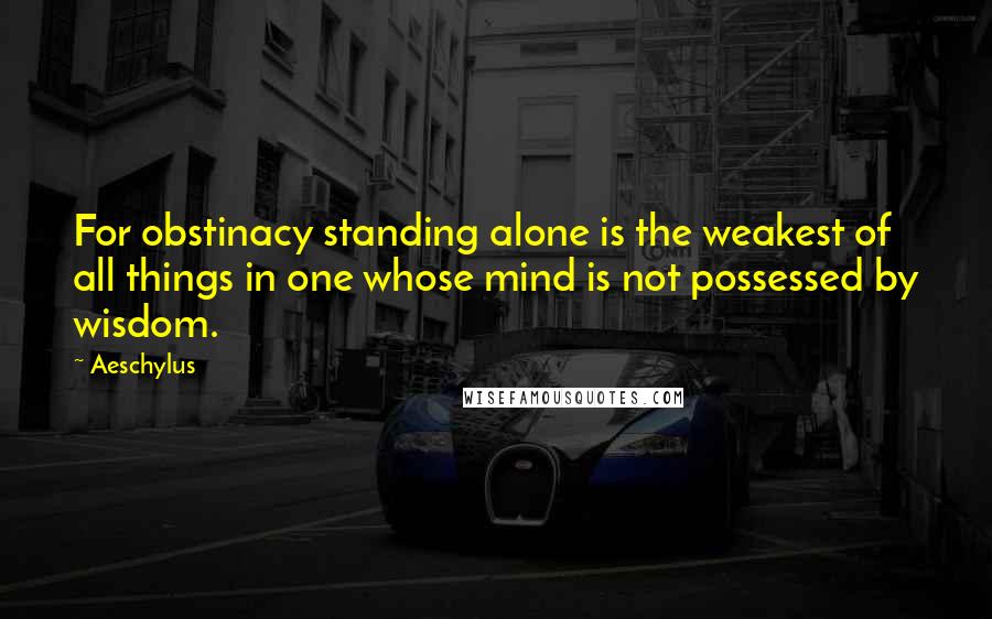 Aeschylus Quotes: For obstinacy standing alone is the weakest of all things in one whose mind is not possessed by wisdom.