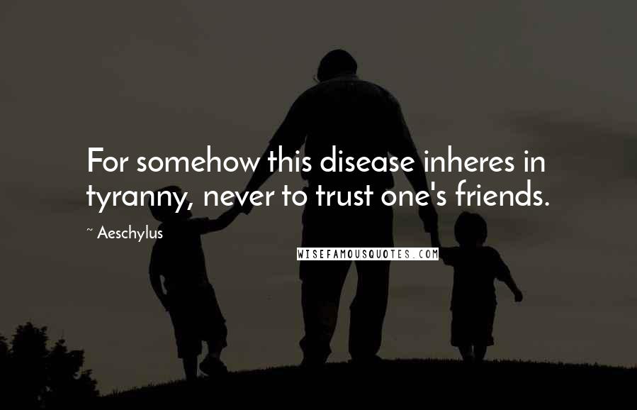 Aeschylus Quotes: For somehow this disease inheres in tyranny, never to trust one's friends.