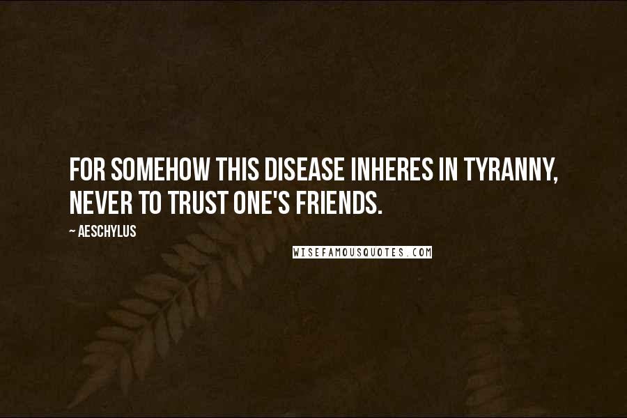 Aeschylus Quotes: For somehow this disease inheres in tyranny, never to trust one's friends.