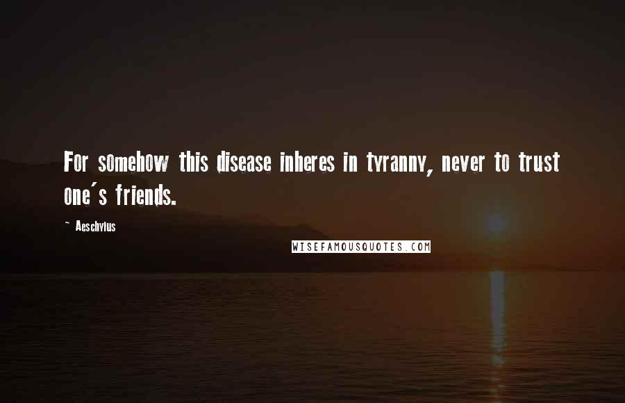 Aeschylus Quotes: For somehow this disease inheres in tyranny, never to trust one's friends.