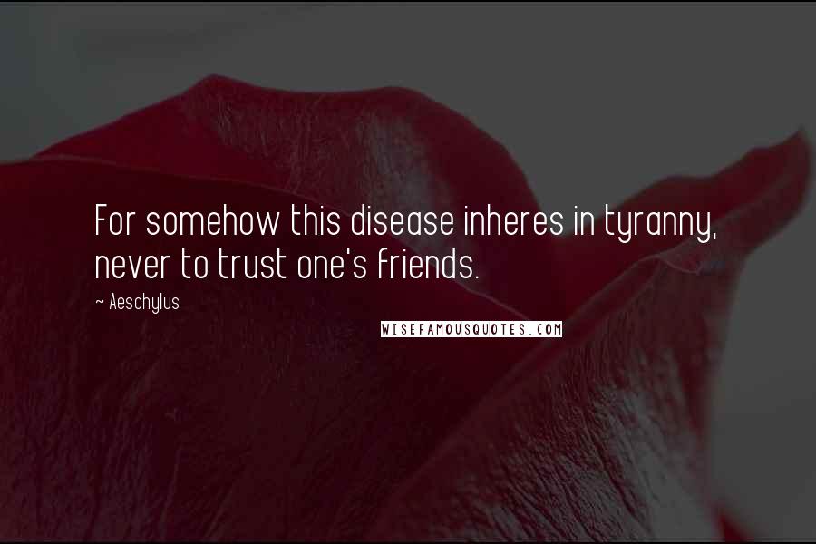 Aeschylus Quotes: For somehow this disease inheres in tyranny, never to trust one's friends.