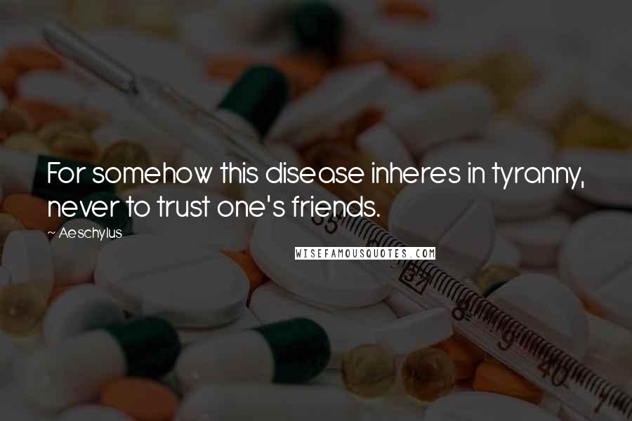 Aeschylus Quotes: For somehow this disease inheres in tyranny, never to trust one's friends.