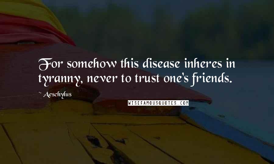 Aeschylus Quotes: For somehow this disease inheres in tyranny, never to trust one's friends.