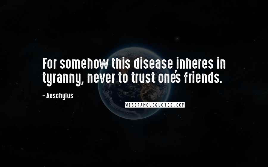 Aeschylus Quotes: For somehow this disease inheres in tyranny, never to trust one's friends.