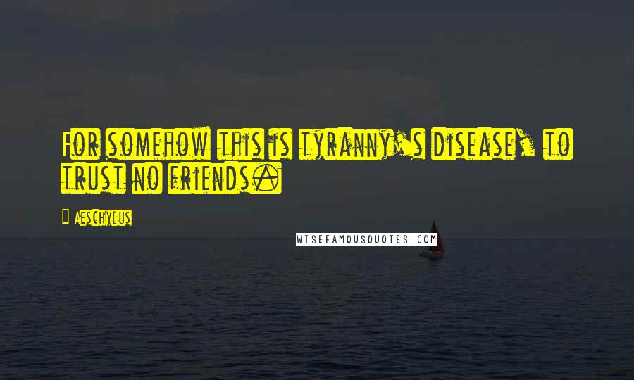 Aeschylus Quotes: For somehow this is tyranny's disease, to trust no friends.