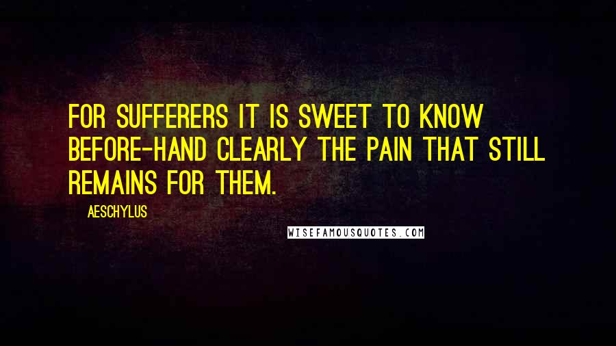 Aeschylus Quotes: For sufferers it is sweet to know before-hand clearly the pain that still remains for them.