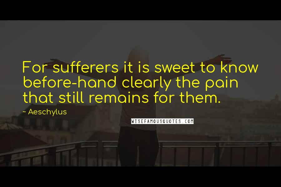 Aeschylus Quotes: For sufferers it is sweet to know before-hand clearly the pain that still remains for them.