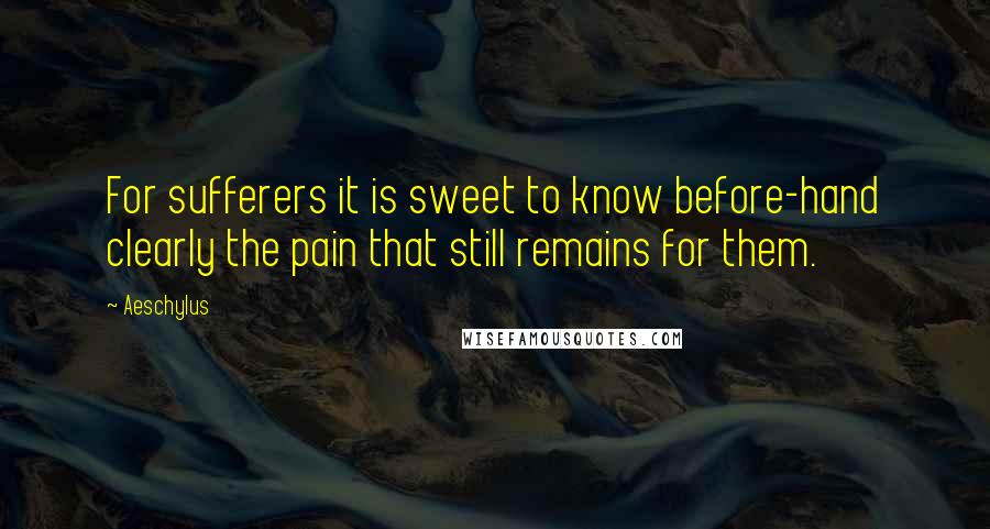 Aeschylus Quotes: For sufferers it is sweet to know before-hand clearly the pain that still remains for them.