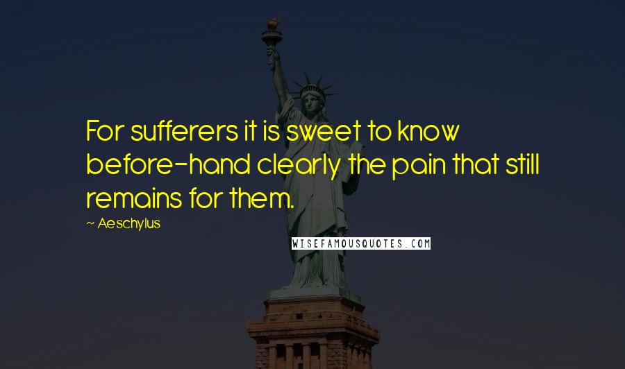 Aeschylus Quotes: For sufferers it is sweet to know before-hand clearly the pain that still remains for them.