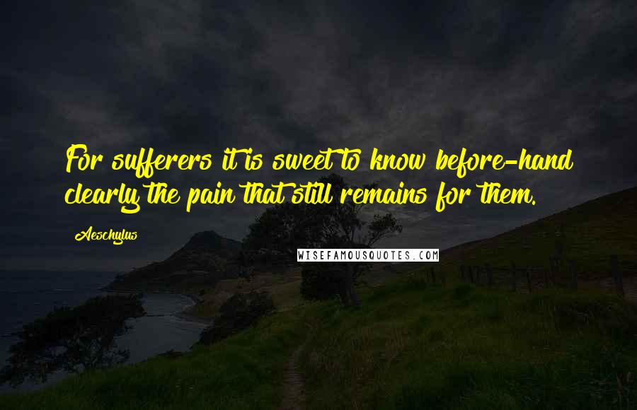 Aeschylus Quotes: For sufferers it is sweet to know before-hand clearly the pain that still remains for them.