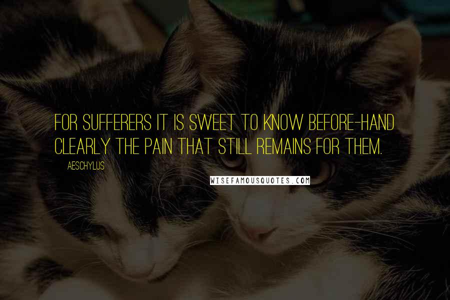 Aeschylus Quotes: For sufferers it is sweet to know before-hand clearly the pain that still remains for them.