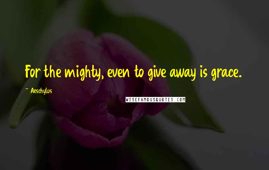 Aeschylus Quotes: For the mighty, even to give away is grace.