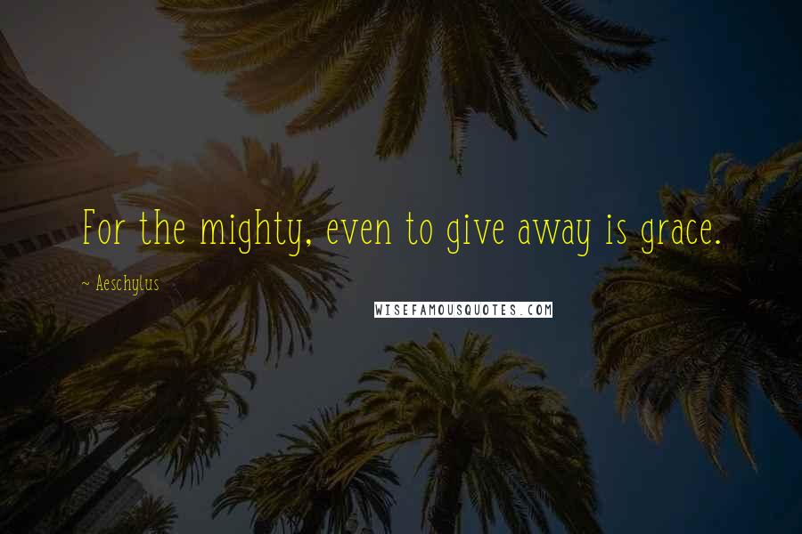 Aeschylus Quotes: For the mighty, even to give away is grace.