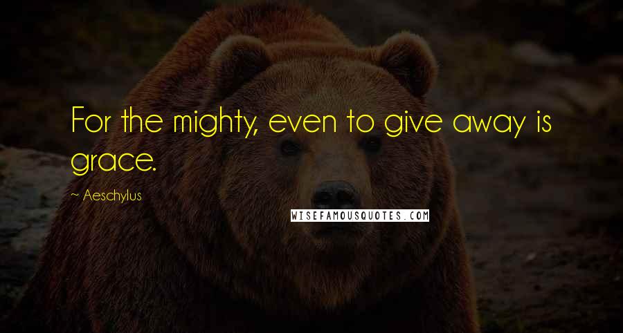 Aeschylus Quotes: For the mighty, even to give away is grace.
