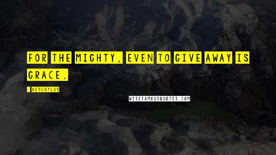 Aeschylus Quotes: For the mighty, even to give away is grace.