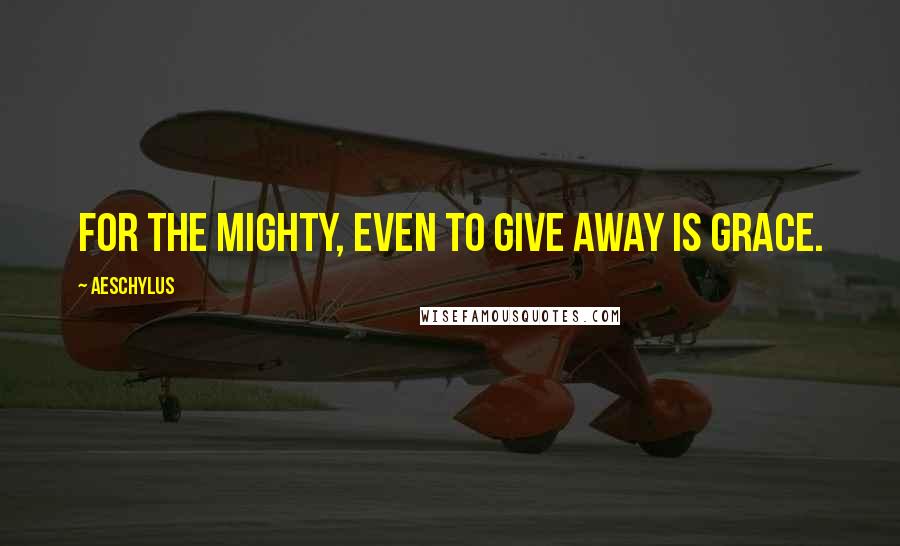Aeschylus Quotes: For the mighty, even to give away is grace.