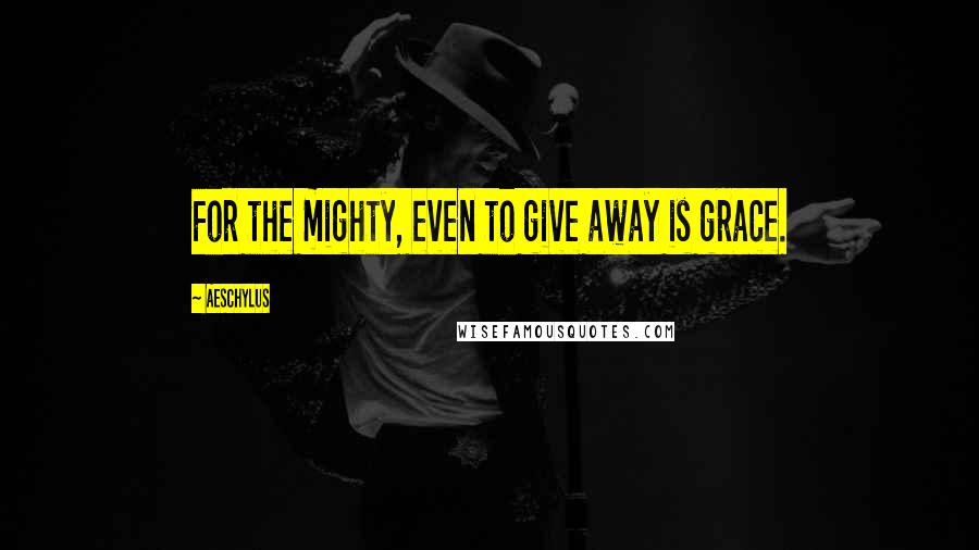 Aeschylus Quotes: For the mighty, even to give away is grace.