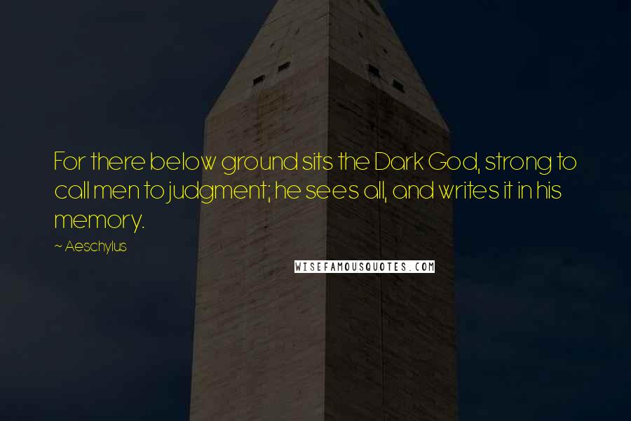 Aeschylus Quotes: For there below ground sits the Dark God, strong to call men to judgment; he sees all, and writes it in his memory.