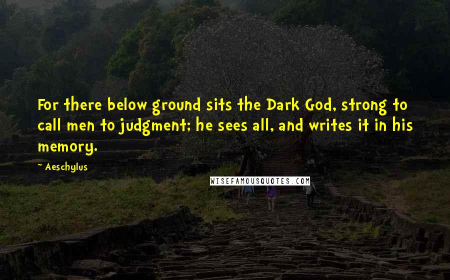 Aeschylus Quotes: For there below ground sits the Dark God, strong to call men to judgment; he sees all, and writes it in his memory.