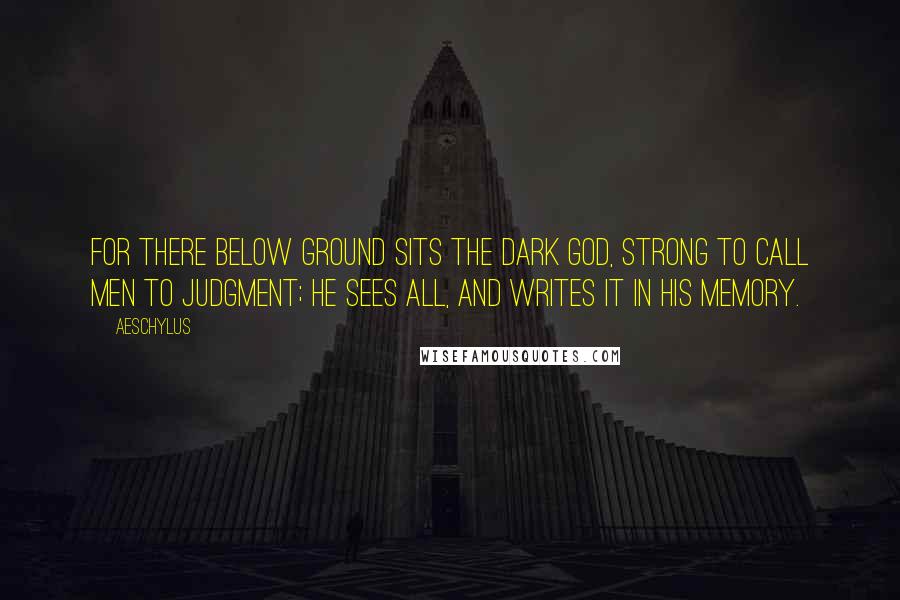 Aeschylus Quotes: For there below ground sits the Dark God, strong to call men to judgment; he sees all, and writes it in his memory.